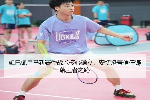 姆巴佩皇马新赛季战术核心确立，安切洛蒂信任铸就王者之路