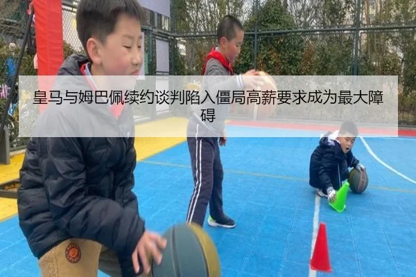 皇马与姆巴佩续约谈判陷入僵局高薪要求成为最大障碍