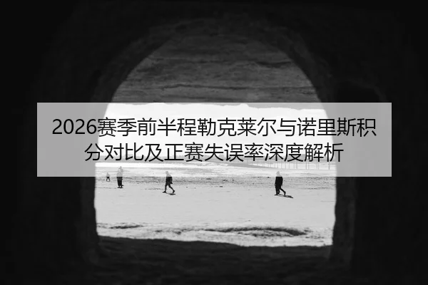2026赛季前半程勒克莱尔与诺里斯积分对比及正赛失误率深度解析